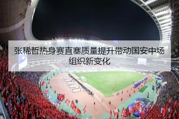 张稀哲热身赛直塞质量提升带动国安中场组织新变化