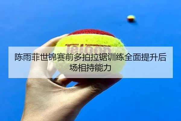 陈雨菲世锦赛前多拍拉锯训练全面提升后场相持能力